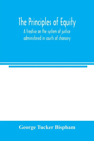 Обложка книги The principles of equity. a treatise on the system of justice administered in courts of chancery, George Tucker Bispham