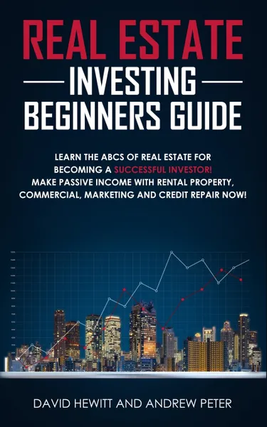 Обложка книги Real Estate Investing Beginners Guide. Learn the ABCs of Real Estate for Becoming a Successful Investor! Make Passive Income with Rental Property, Commercial, Marketing, and Credit Repair Now!, David Hewitt, Andrew Peter