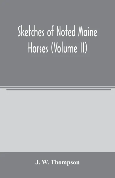 Обложка книги Sketches of noted Maine horses (Volume II), J. W. Thompson