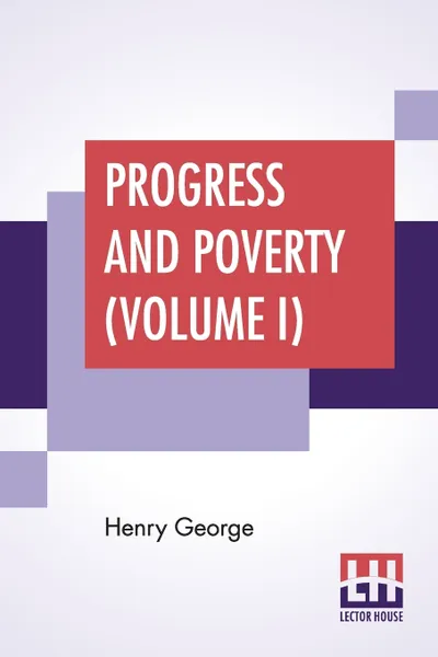 Обложка книги Progress And Poverty (Volume I). An Inquiry Into The Cause Of Industrial Depressions And Of Increase Of Want With Increase Of Wealth - The Remedy, Henry George