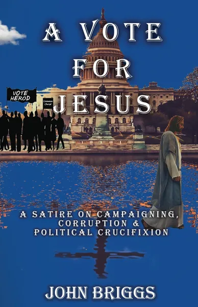 Обложка книги A VOTE FOR JESUS. A SATIRE ON CAMPAIGNING, CORRUPTION & POLITICAL CRUCIFIXION, John Briggs