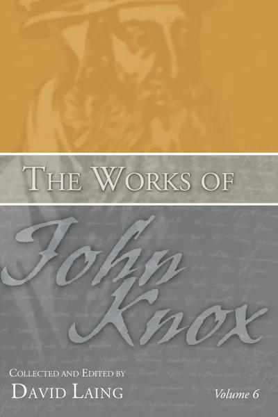 Обложка книги The Works of John Knox, Volume 6. Letters, Prayers, and Other Shorter Writings with a Sketch of His Life, John Knox