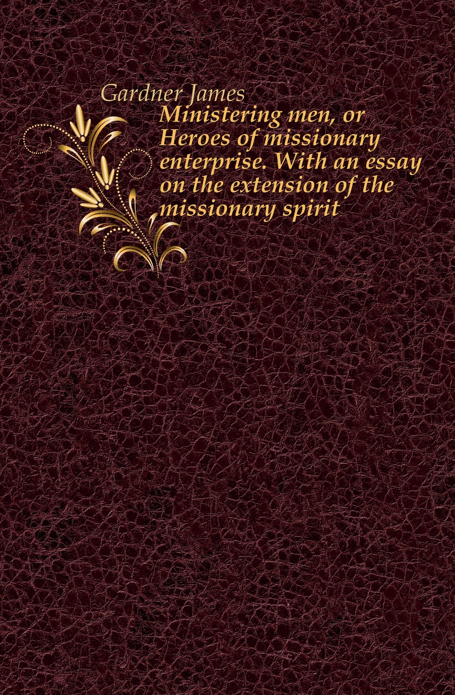 Ministering men, or Heroes of missionary enterprise. With an essay on the extension of the missionary spirit