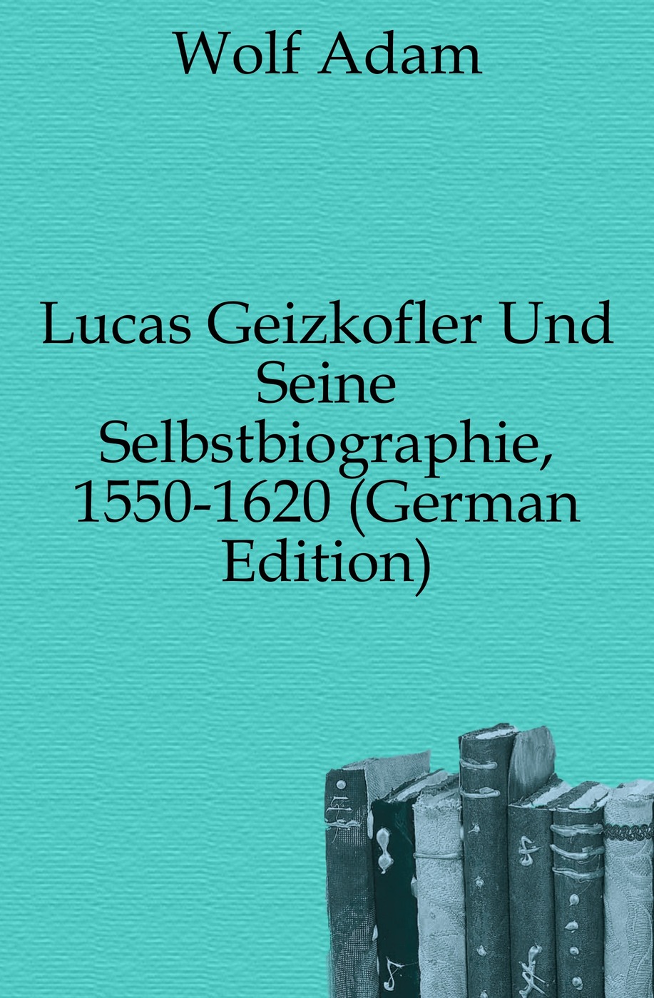 Lucas Geizkofler Und Seine Selbstbiographie, 1550-1620 (German Edition)