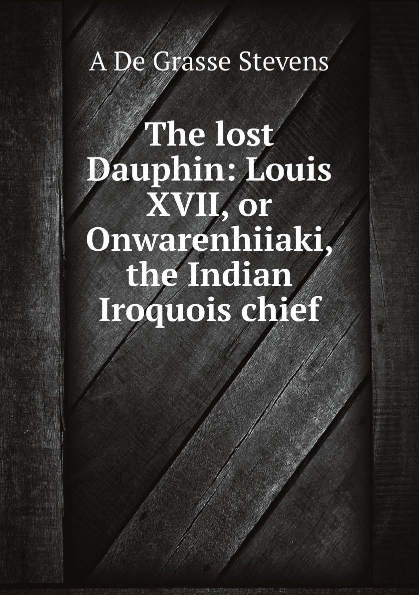 The lost Dauphin: Louis XVII, or Onwarenhiiaki, the Indian Iroquois chief