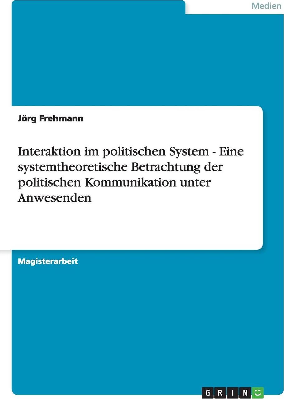 Interaktion im politischen System - Eine systemtheoretische Betrachtung der politischen Kommunikation unter Anwesenden. J?rg Frehmann Interaktion im politischen System - Eine systemtheoretische Betrachtung der politischen Kommunikation unter Anwesenden. J?rg Frehmann