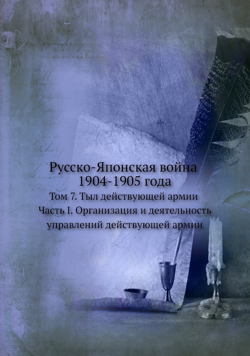 Русско-Японская война 1904-1905 года. Том 7. Тыл действующей армии. Часть  I. Организация и деятельность управлений действующей армии. - купить с  доставкой по выгодным ценам в интернет-магазине OZON (148983635)