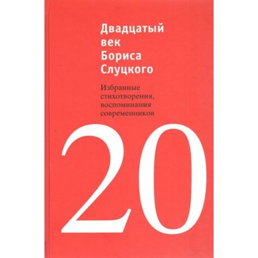 Двадцатый век Бориса Слуцкого.Избранные стихотворения, воспоминания современников. В. Ткачев