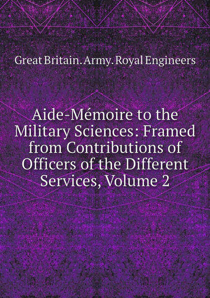 Aide-Memoire to the Military Sciences: Framed from Contributions of ...