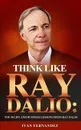 Think Like Ray Dalio. Top 30 Life and Business Lessons from Ray Dalio - Ivan Fernandez
