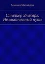 Сталкер Знахарь. Незаконченный путь - Михаил Михайлов