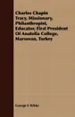 Charles Chapin Tracy, Missionary, Philanthropist, Educator, First President Of Anatolia College, Marsovan, Turkey - George E White