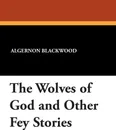 The Wolves of God and Other Fey Stories - Algernon Blackwood, Wilfred Wilson