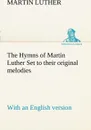 The Hymns of Martin Luther Set to their original melodies; with an English version - Martin Luther