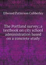 The Portland survey; a textbook on city school administration based on a concrete study - Ellwood Patterson Cubberley