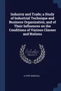 Industry and Trade; a Study of Industrial Technique and Business Organization; and of Their Influences on the Conditions of Various Classes and Nations - Alfred Marshall