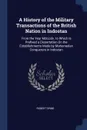 A History of the Military Transactions of the British Nation in Indostan. From the Year Mdccxlv. to Which Is Prefixed a Dissertation On the Establishments Made by Mahomedan Conquerors in Indostan - Robert Orme