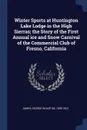 Winter Sports at Huntington Lake Lodge in the High Sierras; the Story of the First Annual ice and Snow Carnival of the Commercial Club of Fresno, California - George Wharton James