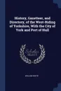 History, Gazetteer, and Directory, of the West-Riding of Yorkshire, With the City of York and Port of Hull - William White
