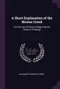 A Short Explanation of the Nicene Creed. For the Use of Persons Beginning the Study of Theology - Alexander Penrose Forbes