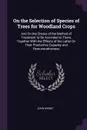 On the Selection of Species of Trees for Woodland Crops. And On the Choice of the Method of Treatment to Be Accorded to Them, Together With the Effects of the Latter On Their Productive Capacity and Remunerativeness - John Nisbet