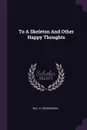 To A Skeleton And Other Happy Thoughts - Will S. Richardson