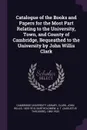 Catalogue of the Books and Papers for the Most Part Relating to the University, Town, and County of Cambridge, Bequeathed to the University by John Willis Clark - John Willis Clark, A T. 1882-1933 Bartholomew