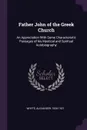 Father John of the Greek Church. An Appreciation With Some Characteristic Passages of his Mystical and Spiritual Autobiography - Alexander Whyte