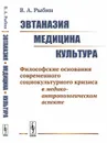 Эвтаназия. Медицина. Культура. Философские основания современного социокультурного кризиса в медико-антропологическом аспекте  - Рыбин В.А.