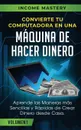 Convierte Tu Computadora en Una Maquina de Hacer Dinero. Aprende Las Maneras Mas Sencillas y Rapidas de Crear Dinero Desde Casa Volumen 1 - Income Mastery