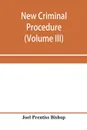 New criminal procedure. or, New commentaries on the law of pleading and evidence and the practice in criminal cases (Volume III) - Joel Prentiss Bishop