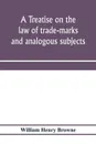 A treatise on the law of trade-marks and analogous subjects. (firm names, business signs, good-will, labels, etc.) - William Henry Browne