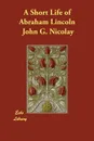 A Short Life of Abraham Lincoln - John G. Nicolay