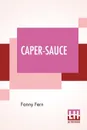 Caper-Sauce. A Volume Of Chit-Chat About Men, Women, And Things. - Fanny Fern