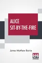 Alice Sit-By-The-Fire. The Plays Of J. M. Barrie - James Matthew Barrie