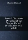 Several Discourses Preached at the Temple Church: By Tho. Sherlock, . Vol. III - Thomas Sherlock