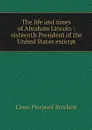 The life and times of Abraham Lincoln : sixteenth President of the United States excerpt - L. P. Brockett