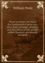 Three treatises, in which the fundamental principle, doctrines, worship, ministry and discipline of the people called Quakers, are plainly declared - William Penn