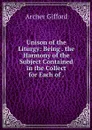 Unison of the Liturgy: Being . the Harmony of the Subject Contained in the Collect for Each of . - Archer Gifford