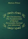 The Unconscious: The Fundamentals of Human Personality Normal and Abnormal - Morton Prince