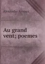 Au grand vent; poemes - Alexandre Arnoux