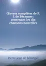 OEuvres completes de P. J. de Beranger: contenant les dix chansons nouvelles - Pierre Jean de Béranger