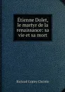 Etienne Dolet, le martyr de la renaissance: sa vie et sa mort - Richard Copley Christie