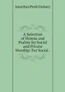 A Selection of Hymns and Psalms for Social and Private Worship: For Social . - Jonathan Peele Dabney