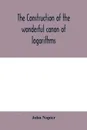 The construction of the wonderful canon of logarithms - John Napier