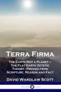 Terra Firma. The Earth Not a Planet - The Flat Earth Zetetic Theory - Proved from Scripture, Reason and Fact - David Wardlaw Scott