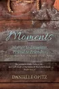 Moments. Mother to Daughter, Friend to Friend-Together in Scripture at the Table of God's Presence - Danielle Opitz