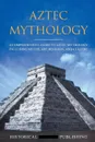 Aztec Mythology. A Comprehensive Guide to Aztec Mythology Including Myths, Art, Religion, and Culture - Publishing Historical Figures, TBD