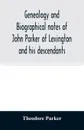 Genealogy and biographical notes of John Parker of Lexington and his descendants. Showing his Earlier Ancestry in America from Dea. Thomas Parker of Reading, Mass. From 1635 to 1893. - Theodore Parker