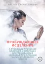 Пробуждающее исцеление. О духовных причинах болезней и способах восстановления здоровья при помощи магии и здравого смысла - Хуснетдинова Айгуль